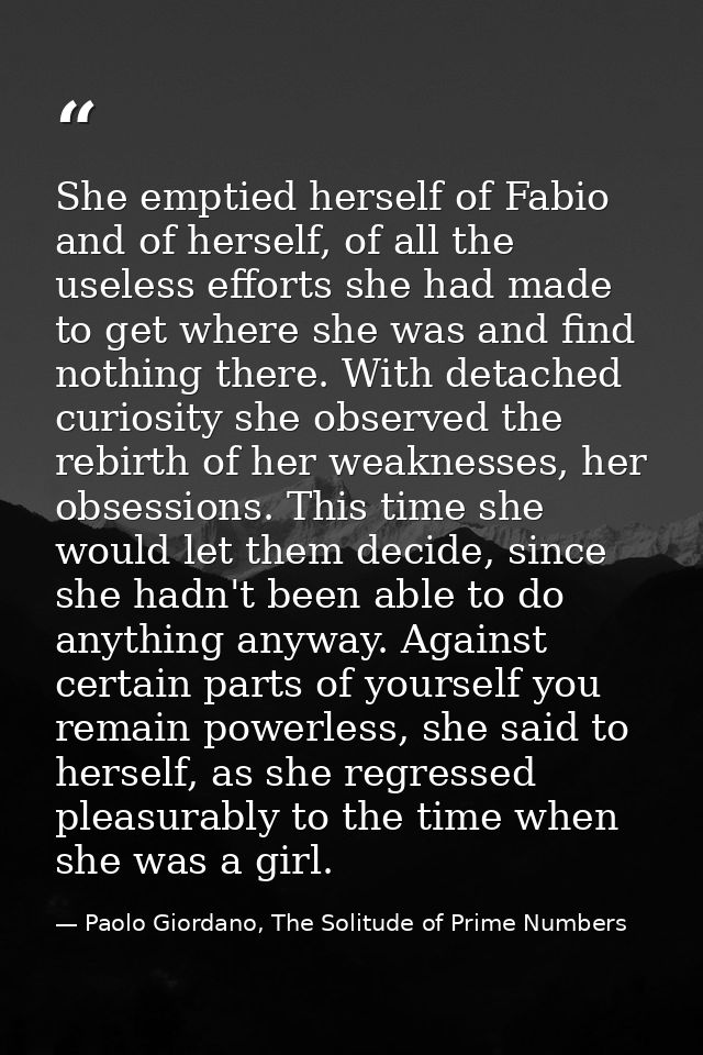 She emptied herself of Fabio and of herself, of all the useless efforts she had made to get where she was and find nothi — Paolo Giordano, The Solitude of Prime Numbers