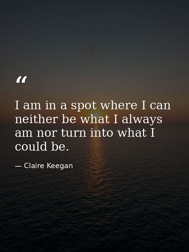 I am in a spot where I can neither be what I always am nor turn into what I could be. — Claire Keegan
