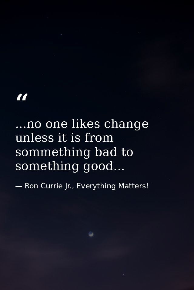 ...no one likes change unless it is from sommething bad to something good... — Ron Currie Jr., Everything Matters!