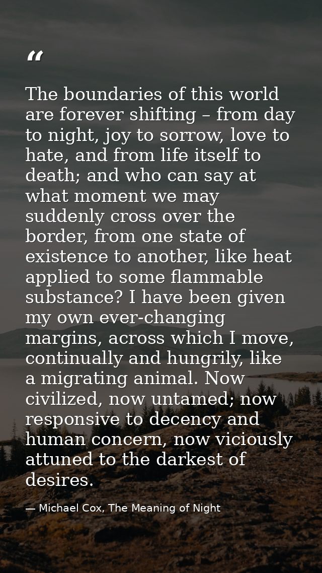 The boundaries of this world are forever shifting – from day to night, joy to sorrow, love to hate, and from life itself — Michael Cox, The Meaning of Night