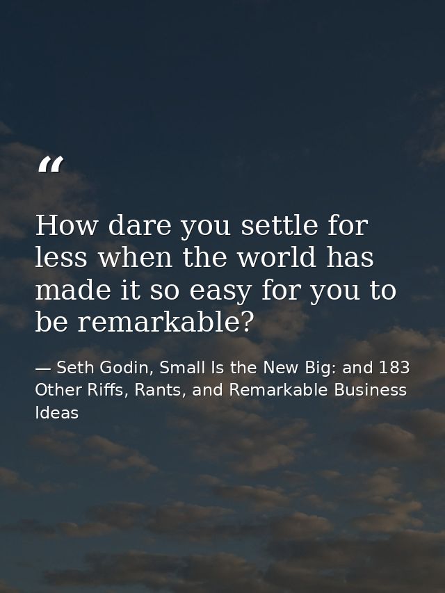 How dare you settle for less when the world has made it so easy for you to be remarkable? — Seth Godin, Small Is the New Big: and 183 Other Riffs, Rants, and Remarkable Business Ideas