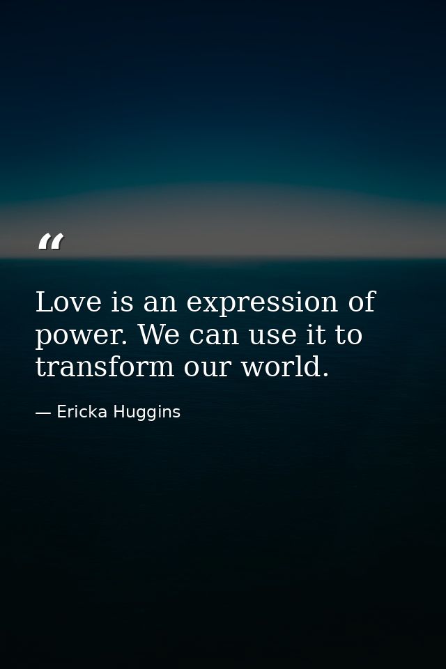 Love is an expression of power. We can use it to transform our world. — Ericka Huggins