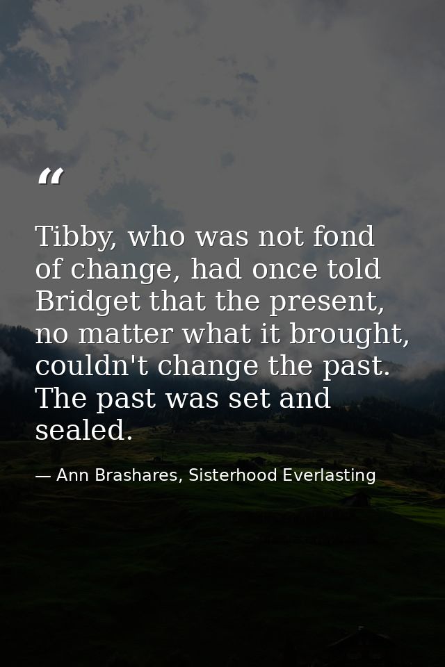Tibby, who was not fond of change, had once told Bridget that the present, no matter what it brought, couldn't change th — Ann Brashares, Sisterhood Everlasting