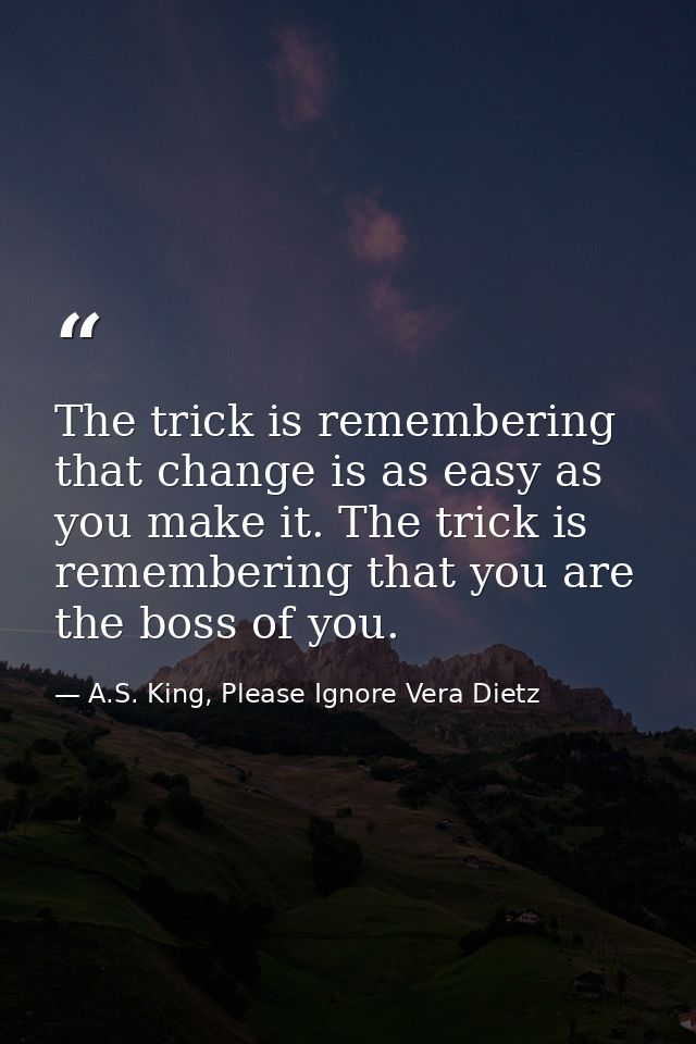The trick is remembering that change is as easy as you make it. The trick is remembering that you are the boss of you. — A.S. King, Please Ignore Vera Dietz