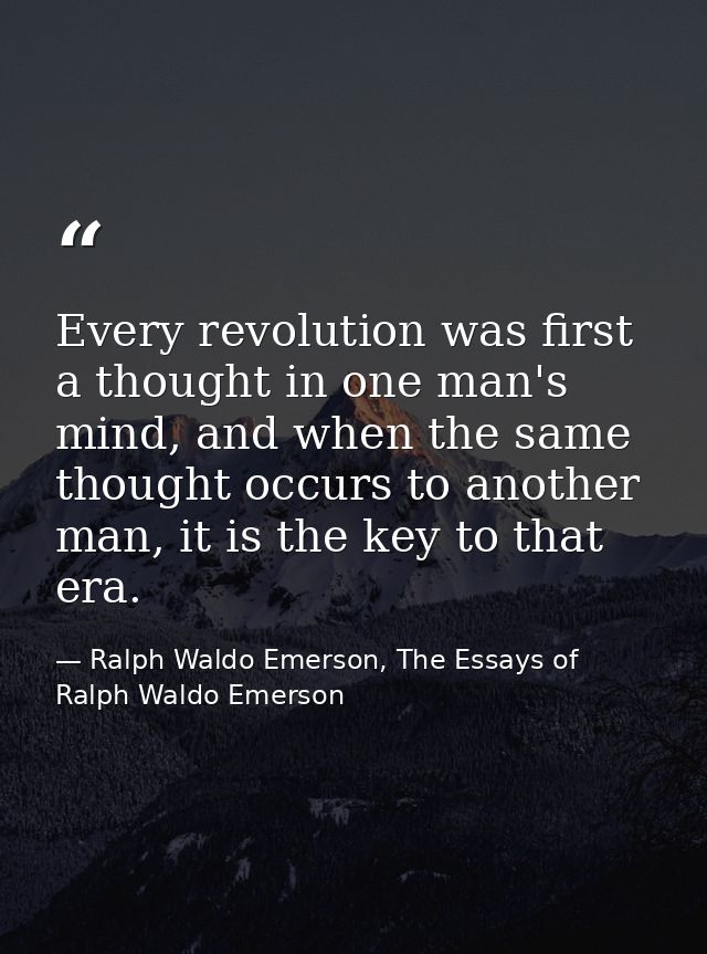 Every revolution was first a thought in one man's mind, and when the same thought occurs to another man, it is the key t — Ralph Waldo Emerson, The Essays of Ralph Waldo Emerson