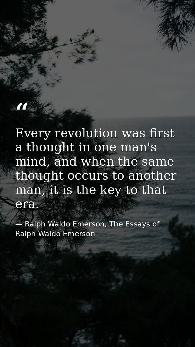 Every revolution was first a thought in one man's mind, and when the same thought occurs to another man, it is the key t — Ralph Waldo Emerson, The Essays of Ralph Waldo Emerson
