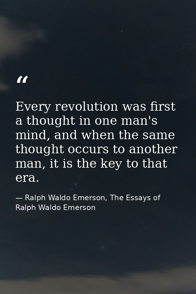 Every revolution was first a thought in one man's mind, and when the same thought occurs to another man, it is the key t — Ralph Waldo Emerson, The Essays of Ralph Waldo Emerson