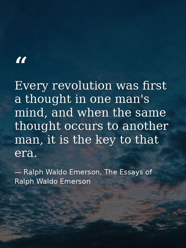 Every revolution was first a thought in one man's mind, and when the same thought occurs to another man, it is the key t — Ralph Waldo Emerson, The Essays of Ralph Waldo Emerson