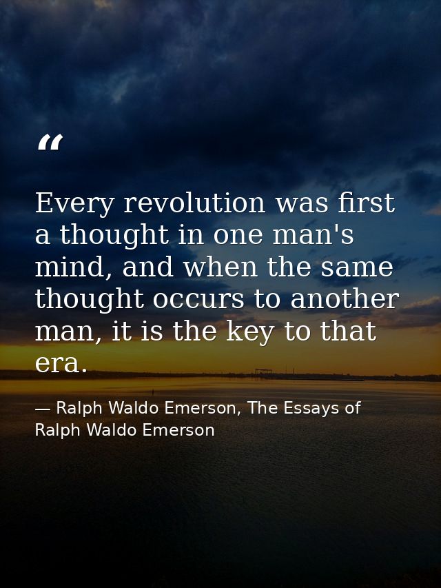 Every revolution was first a thought in one man's mind, and when the same thought occurs to another man, it is the key t — Ralph Waldo Emerson, The Essays of Ralph Waldo Emerson