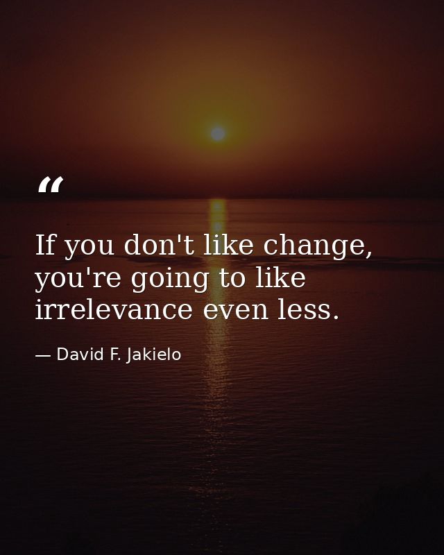 If you don't like change, you're going to like irrelevance even less. — David F. Jakielo