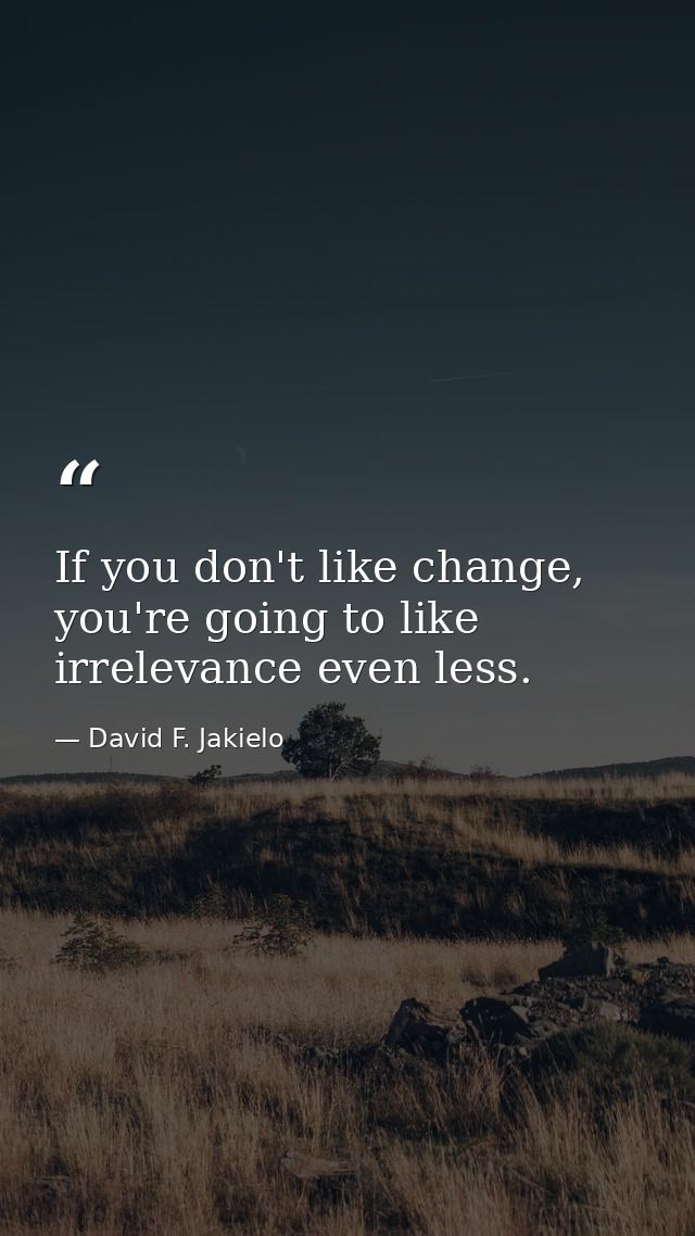 If you don't like change, you're going to like irrelevance even less. — David F. Jakielo