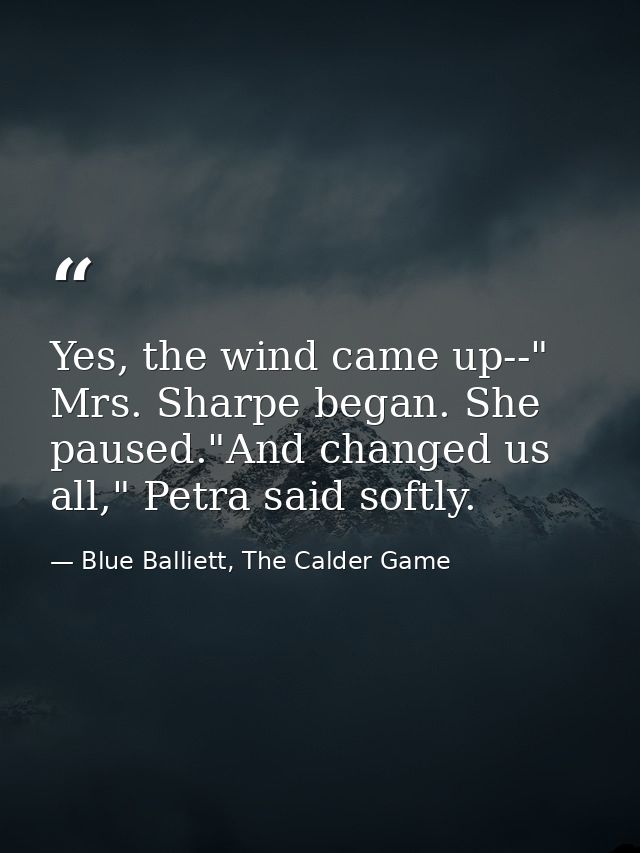 Yes, the wind came up--" Mrs. Sharpe began. She paused."And changed us all," Petra said softly. — Blue Balliett, The Calder Game