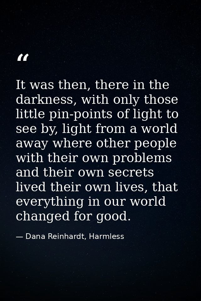 It was then, there in the darkness, with only those little pin-points of light to see by, light from a world away where  — Dana Reinhardt, Harmless
