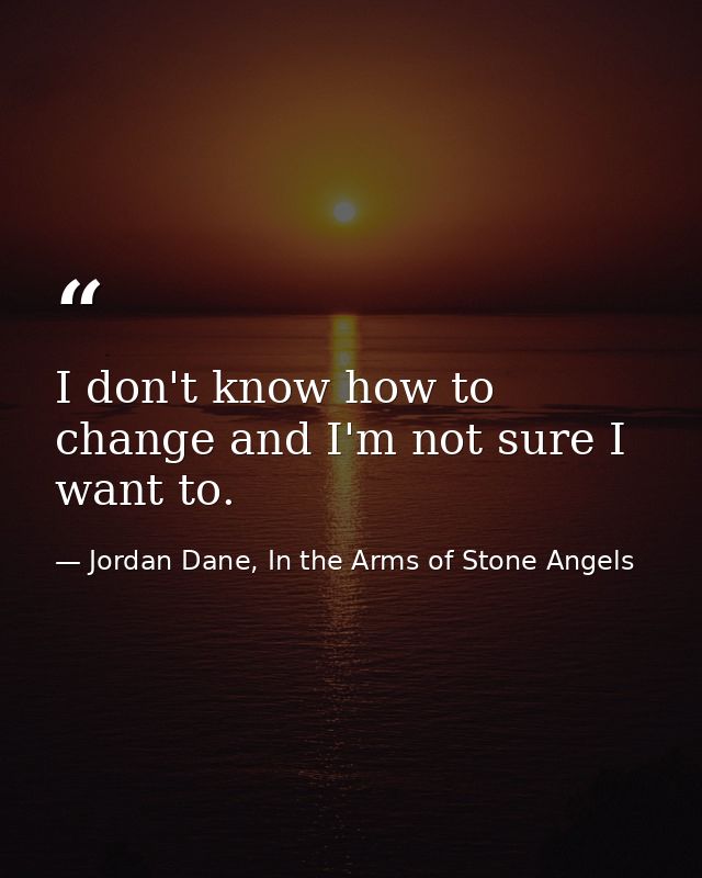 I don't know how to change and I'm not sure I want to. — Jordan Dane, In the Arms of Stone Angels