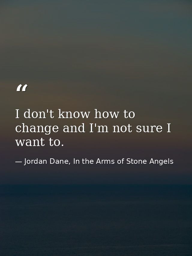 I don't know how to change and I'm not sure I want to. — Jordan Dane, In the Arms of Stone Angels