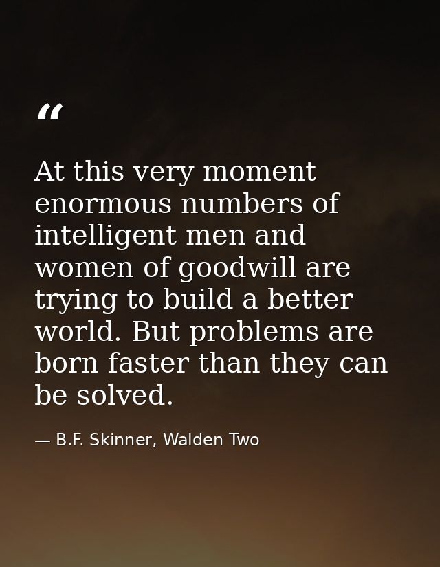 At this very moment enormous numbers of intelligent men and women of goodwill are trying to build a better world. But pr — B.F. Skinner, Walden Two