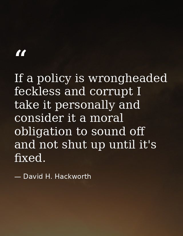 If a policy is wrongheaded feckless and corrupt I take it personally and consider it a moral obligation to sound off and — David H. Hackworth