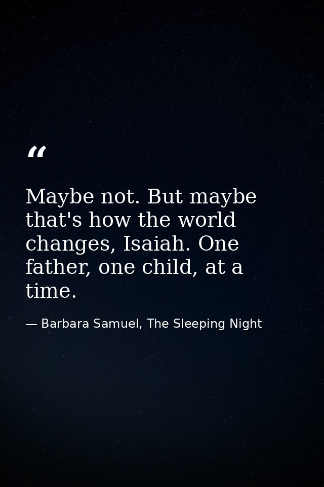 Maybe not. But maybe that's how the world changes, Isaiah. One father, one child, at a time. — Barbara Samuel, The Sleeping Night