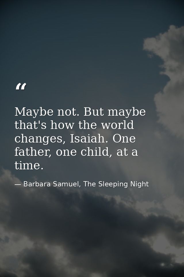 Maybe not. But maybe that's how the world changes, Isaiah. One father, one child, at a time. — Barbara Samuel, The Sleeping Night