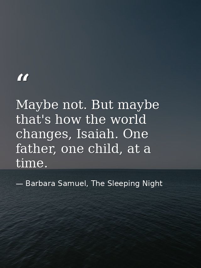 Maybe not. But maybe that's how the world changes, Isaiah. One father, one child, at a time. — Barbara Samuel, The Sleeping Night