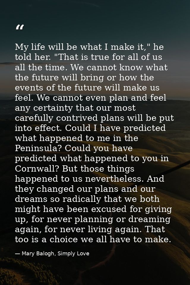 My life will be what I make it," he told her. "That is true for all of us all the time. We cannot know what the future w — Mary Balogh, Simply Love