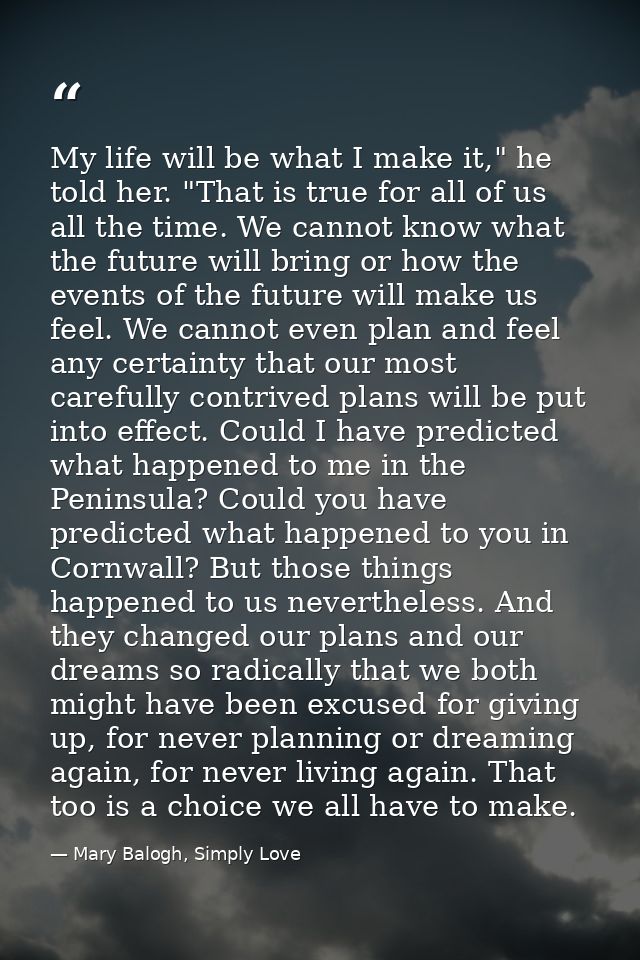 My life will be what I make it," he told her. "That is true for all of us all the time. We cannot know what the future w — Mary Balogh, Simply Love