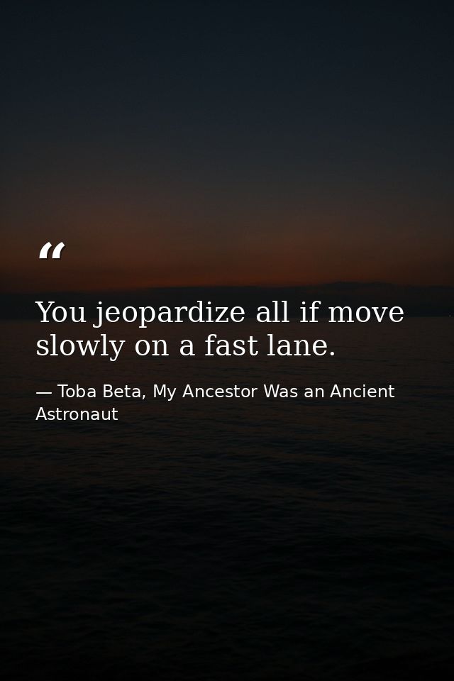 You jeopardize all if move slowly on a fast lane. — Toba Beta, My Ancestor Was an Ancient Astronaut