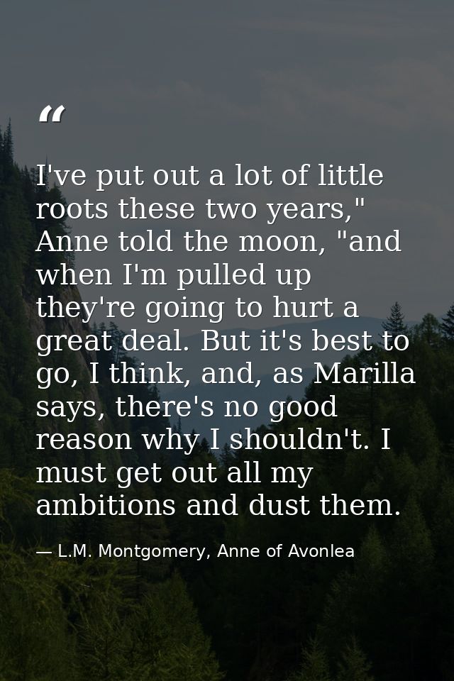 I've put out a lot of little roots these two years," Anne told the moon, "and when I'm pulled up they're going to hurt a — L.M. Montgomery, Anne of Avonlea