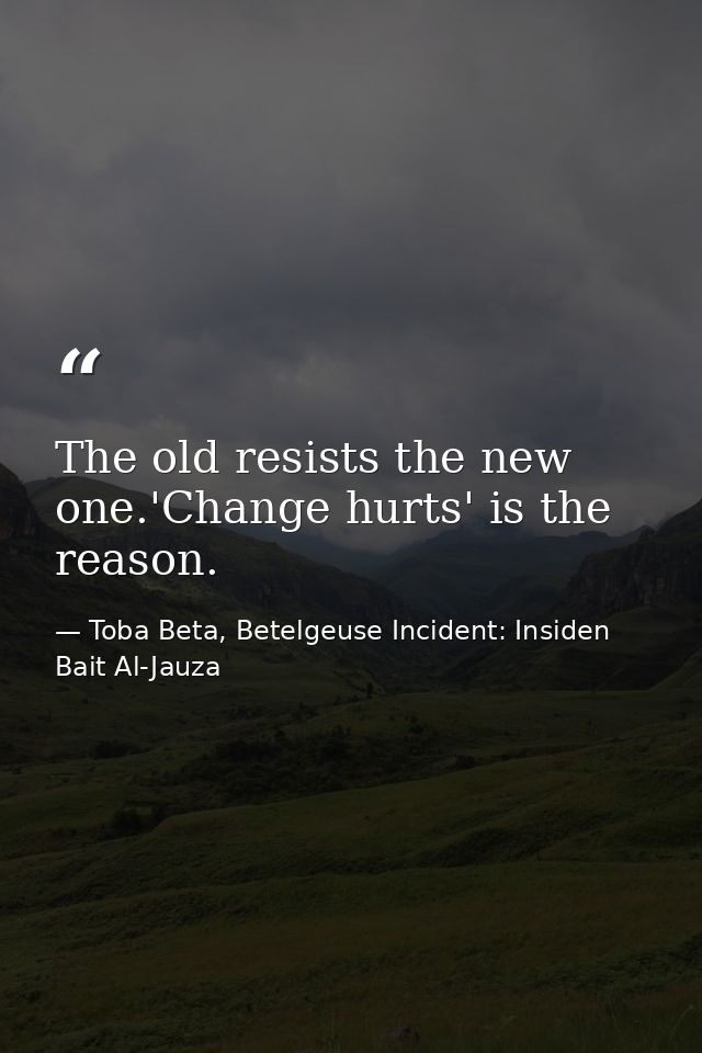 The old resists the new one.'Change hurts' is the reason. — Toba Beta, Betelgeuse Incident: Insiden Bait Al-Jauza