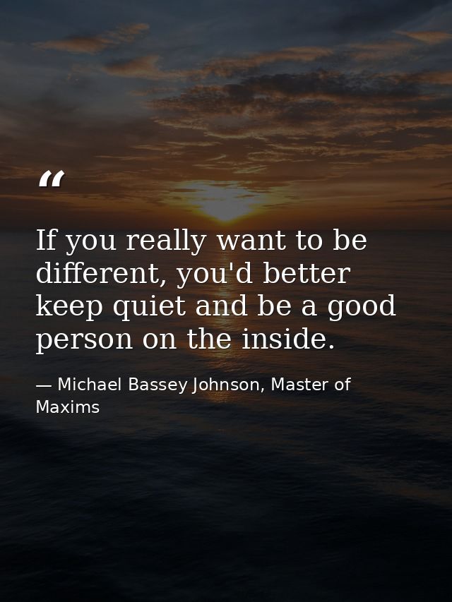 If you really want to be different, you'd better keep quiet and be a good person on the inside. — Michael Bassey Johnson, Master of Maxims