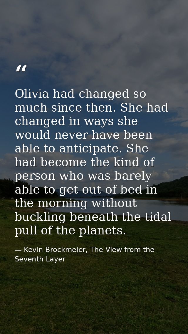 Olivia had changed so much since then. She had changed in ways she would never have been able to anticipate. She had bec — Kevin Brockmeier, The View from the Seventh Layer