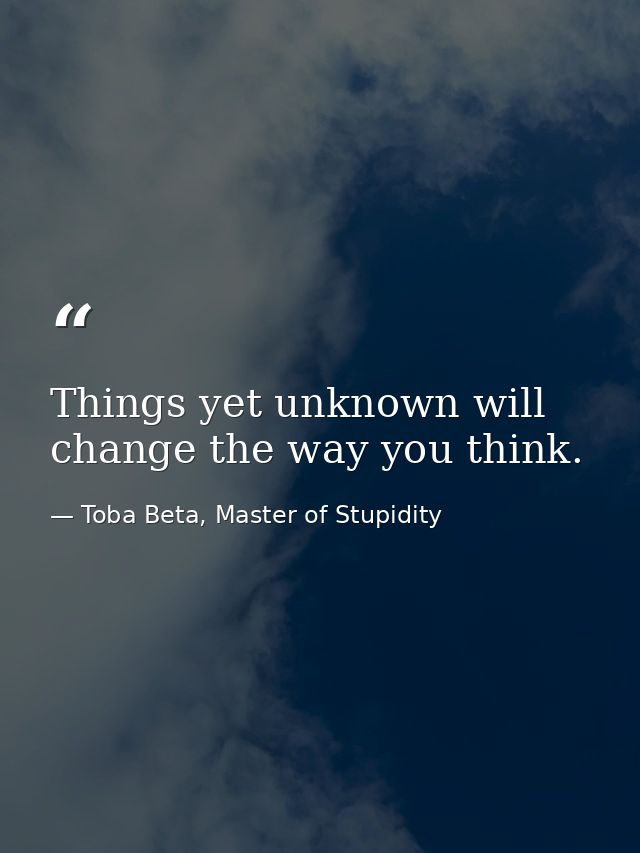 Things yet unknown will change the way you think. — Toba Beta, Master of Stupidity