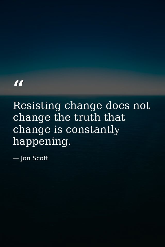 Resisting change does not change the truth that change is constantly happening. — Jon Scott
