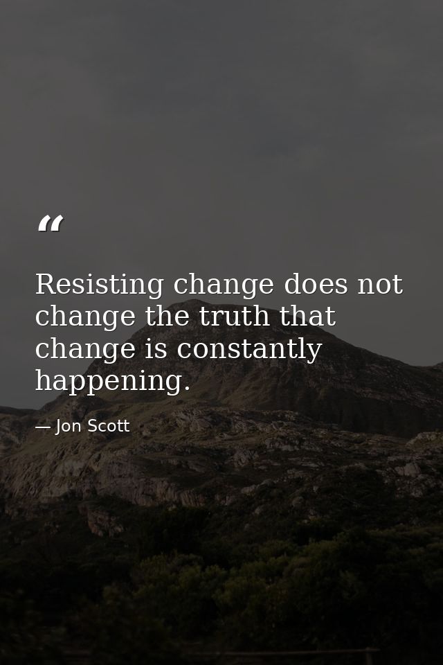 Resisting change does not change the truth that change is constantly happening. — Jon Scott