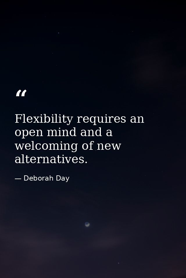 Flexibility requires an open mind and a welcoming of new alternatives. — Deborah Day