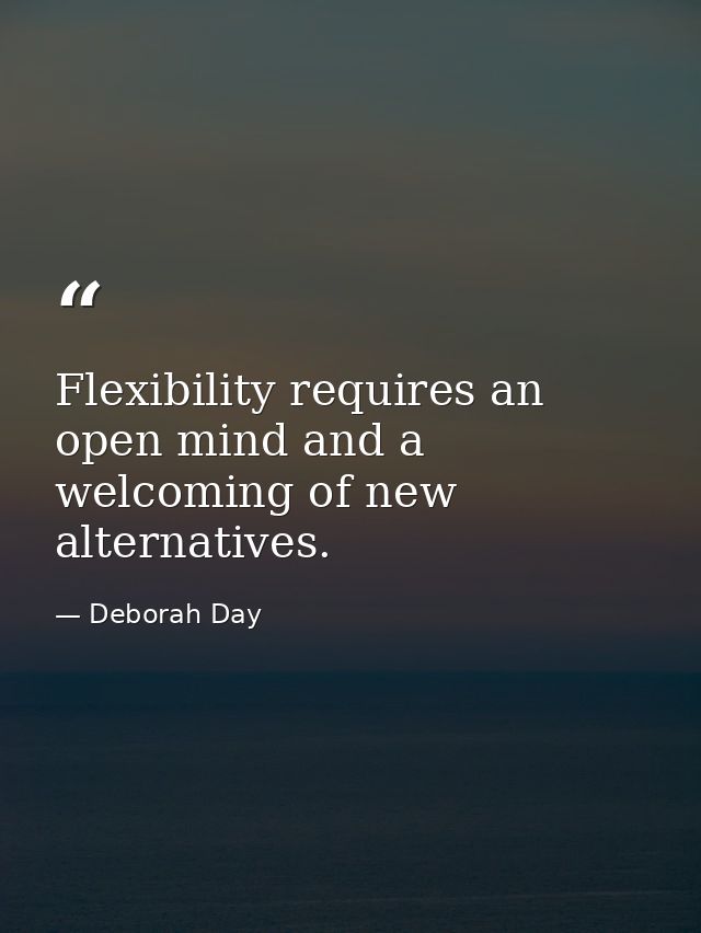 Flexibility requires an open mind and a welcoming of new alternatives. — Deborah Day
