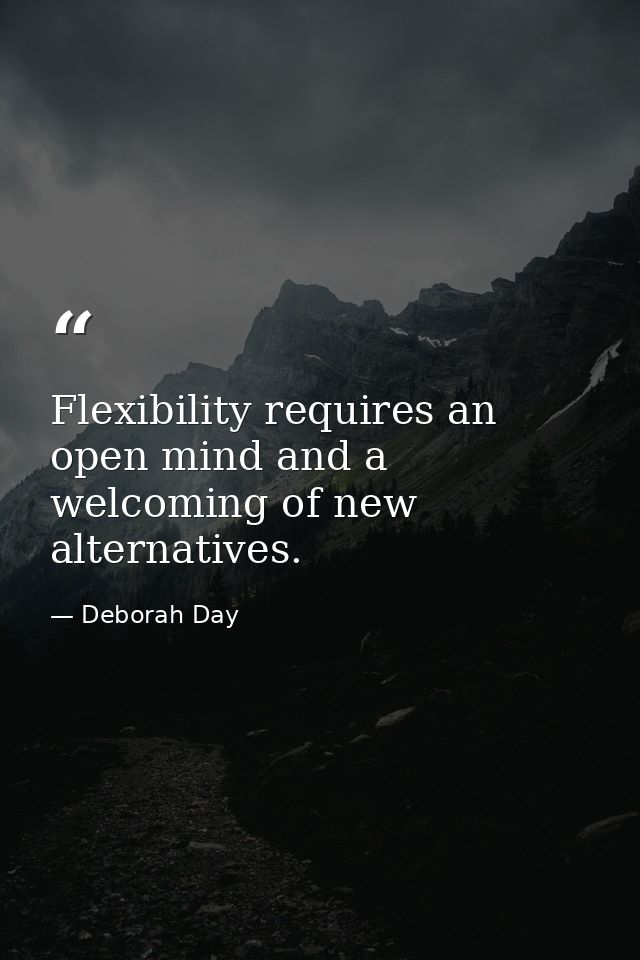 Flexibility requires an open mind and a welcoming of new alternatives. — Deborah Day