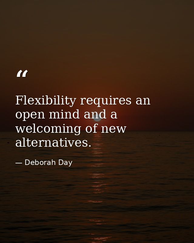 Flexibility requires an open mind and a welcoming of new alternatives. — Deborah Day