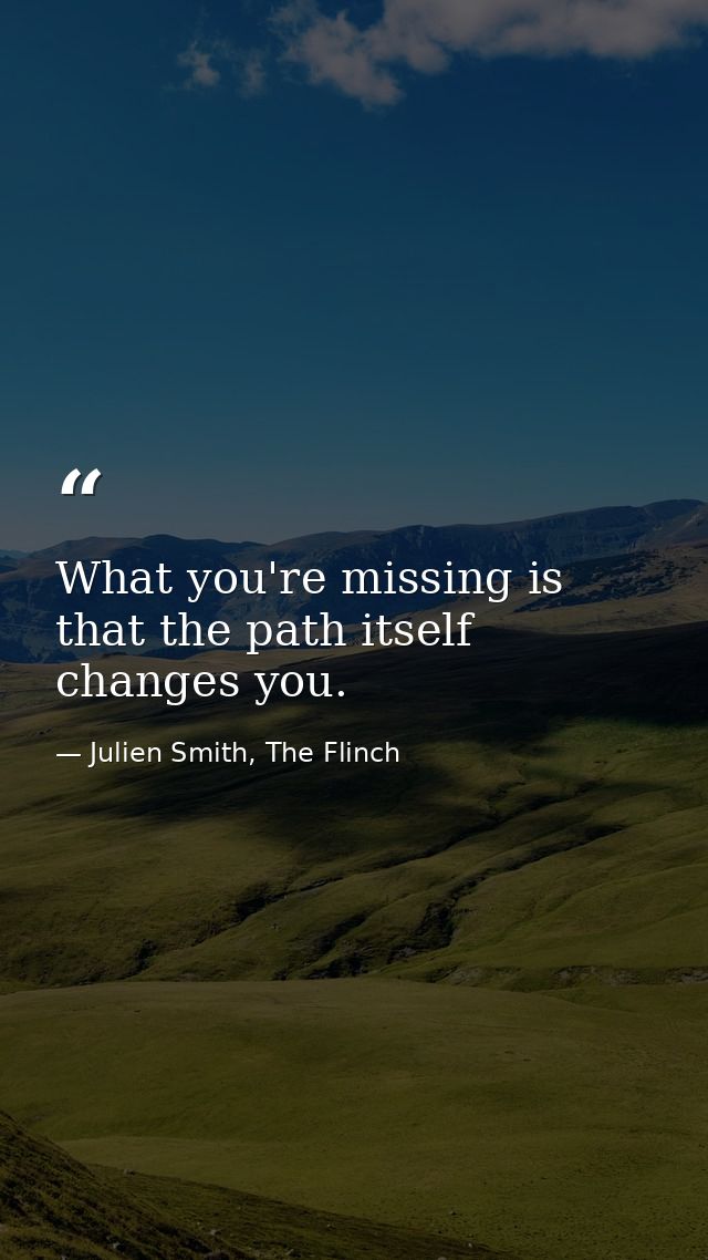What you're missing is that the path itself changes you. — Julien Smith, The Flinch