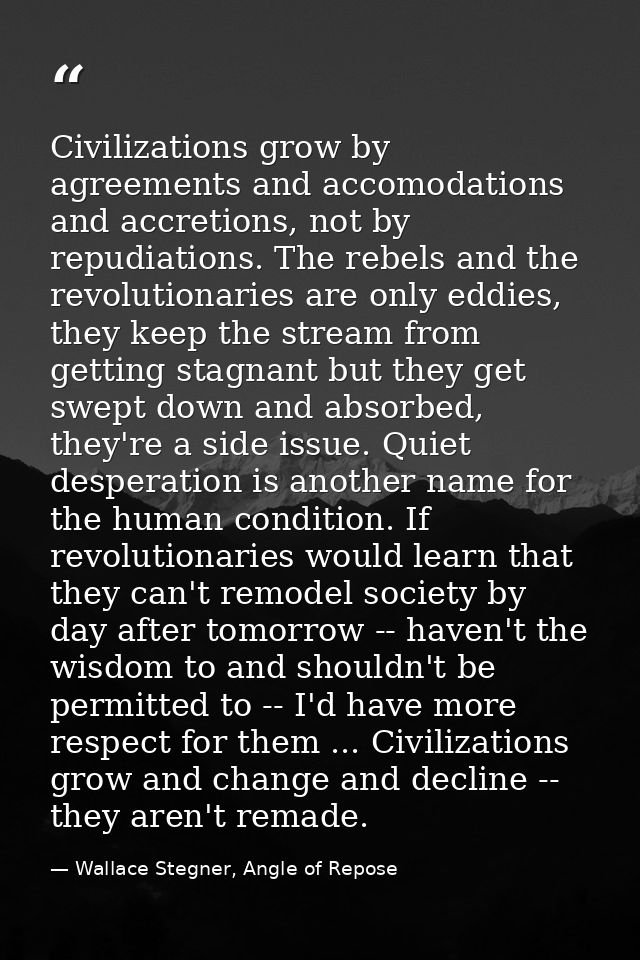 Civilizations grow by agreements and accomodations and accretions, not by repudiations. The rebels and the revolutionari — Wallace Stegner, Angle of Repose