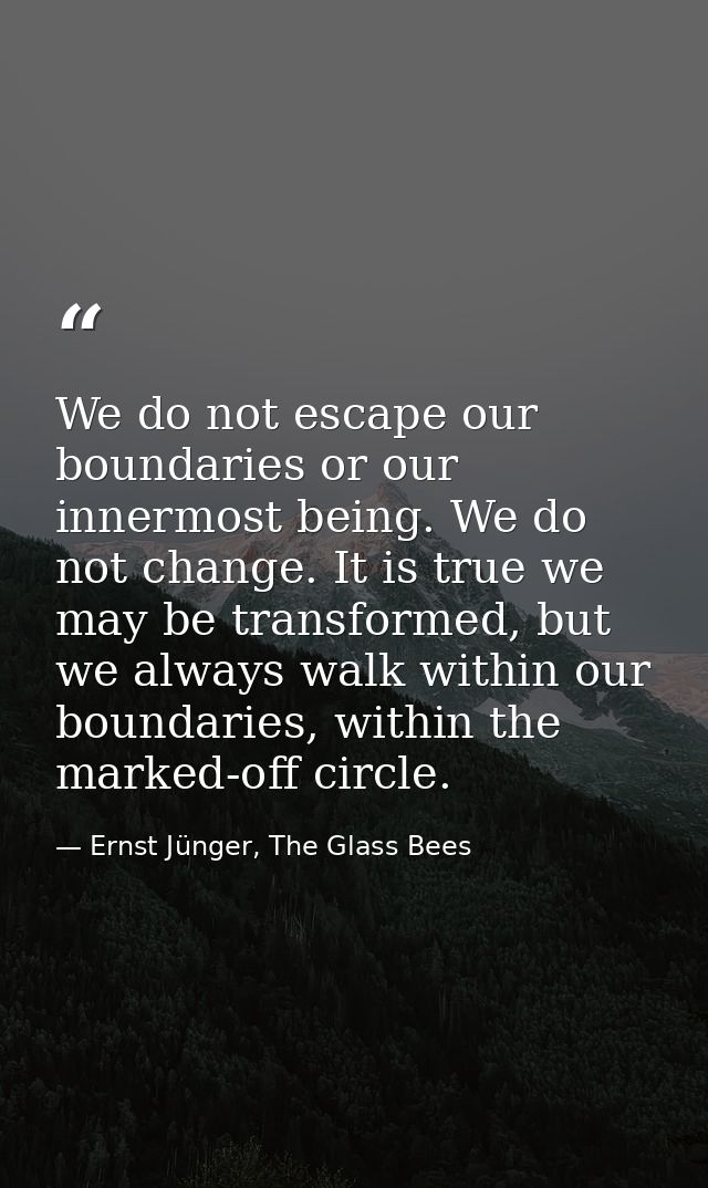 We do not escape our boundaries or our innermost being. We do not change. It is true we may be transformed, but we alway — Ernst Jünger, The Glass Bees