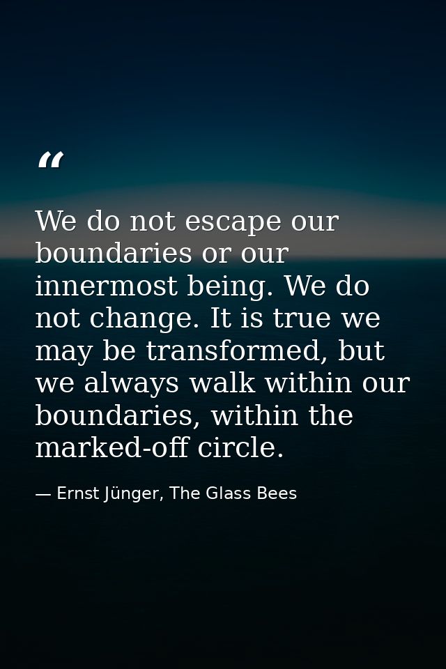 We do not escape our boundaries or our innermost being. We do not change. It is true we may be transformed, but we alway — Ernst Jünger, The Glass Bees