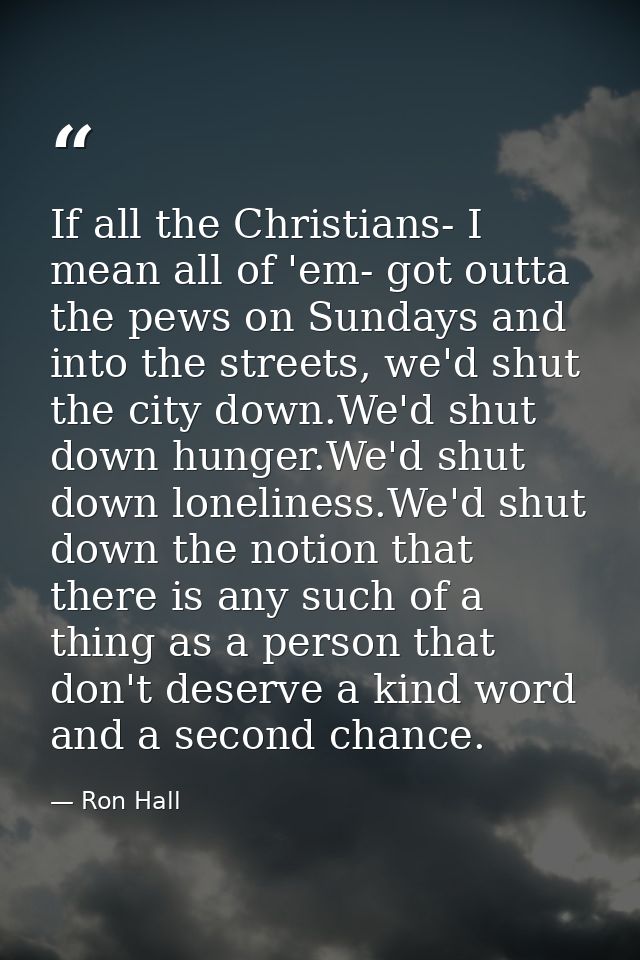 If all the Christians- I mean all of 'em- got outta the pews on Sundays and into the streets, we'd shut the city down.We — Ron Hall