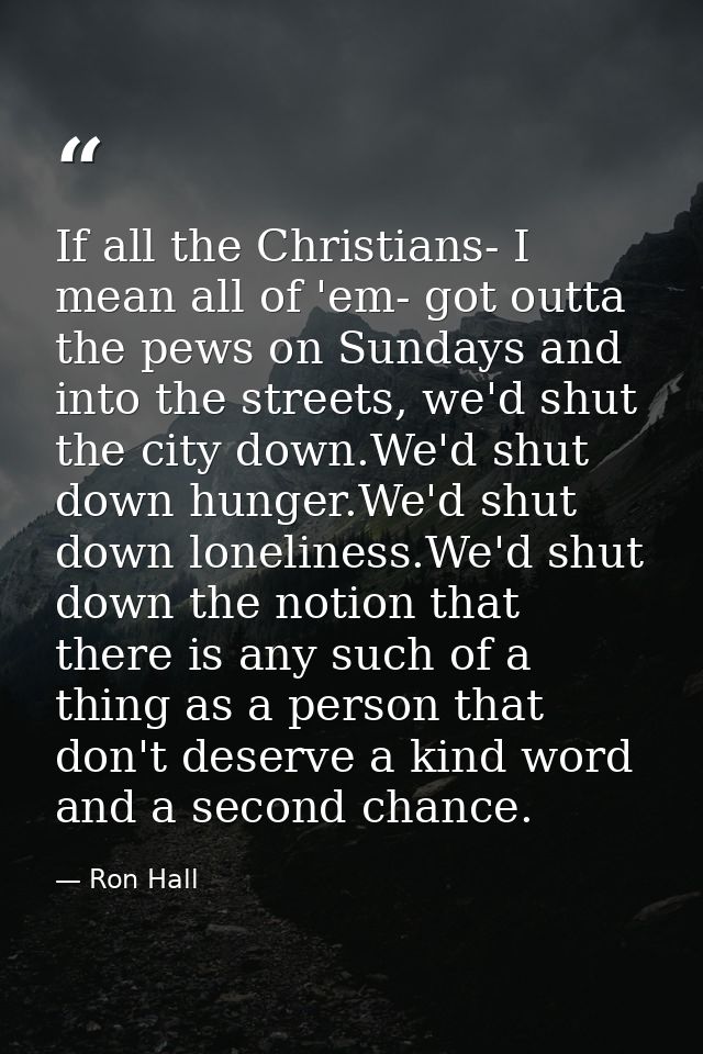 If all the Christians- I mean all of 'em- got outta the pews on Sundays and into the streets, we'd shut the city down.We — Ron Hall