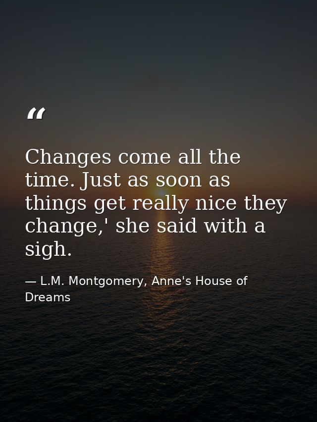Changes come all the time. Just as soon as things get really nice they change,' she said with a sigh. — L.M. Montgomery, Anne's House of Dreams