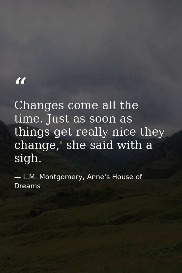 Changes come all the time. Just as soon as things get really nice they change,' she said with a sigh. — L.M. Montgomery, Anne's House of Dreams