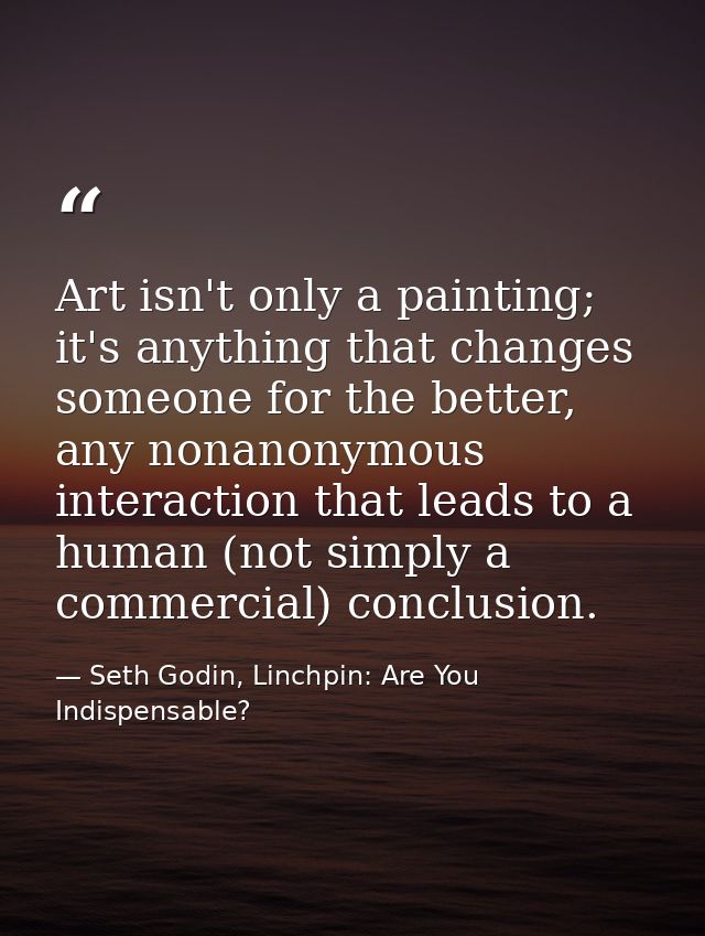 Art isn't only a painting; it's anything that changes someone for the better, any nonanonymous interaction that leads to — Seth Godin, Linchpin: Are You Indispensable?