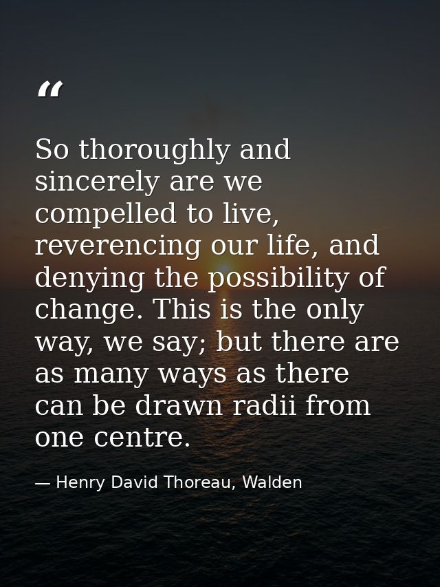So thoroughly and sincerely are we compelled to live, reverencing our life, and denying the possibility of change. This  — Henry David Thoreau, Walden