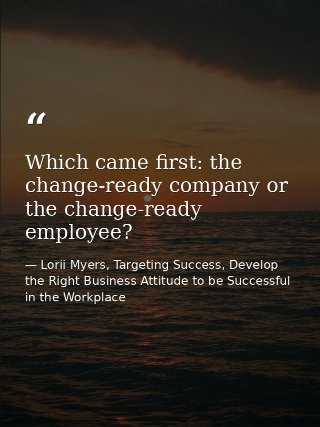 Which came first: the change-ready company or the change-ready employee? — Lorii Myers, Targeting Success, Develop the Right Business Attitude to be Successful in the Workplace