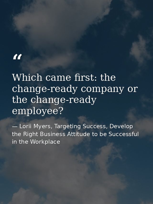 Which came first: the change-ready company or the change-ready employee? — Lorii Myers, Targeting Success, Develop the Right Business Attitude to be Successful in the Workplace